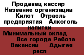 Продавец-кассир › Название организации ­ Килот › Отрасль предприятия ­ Алкоголь, напитки › Минимальный оклад ­ 20 000 - Все города Работа » Вакансии   . Адыгея респ.